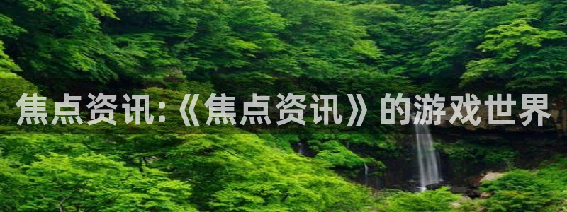 辉达娱乐开户测速：焦点资讯:《焦点资讯》的游戏世界