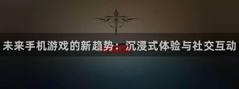 辉达娱乐平台：未来手机游戏的新趋势：沉浸式体验与社交互动