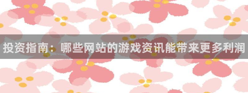 辉达娱乐官方登录网址：投资指南：哪些网站的游戏资讯能带来更多