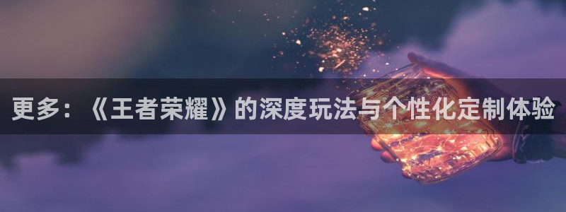 辉达娱乐平台登录：更多：《王者荣耀》的深度玩法与个性化定制体