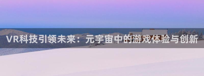 辉达娱乐注册开户：VR科技引领未来：元宇宙中的游戏体验与创新