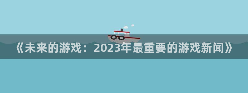 辉达娱乐登录:《未来的游戏:2023年最重要的游戏新闻》