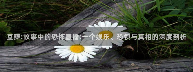 足球雨燕直播网站：豆瓣:故事中的恐怖直播:一个娱乐、恐惧与真相的深度剖析